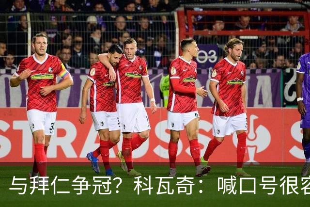 与拜仁争冠？科瓦奇：喊口号很容易，我更喜欢用行动说话