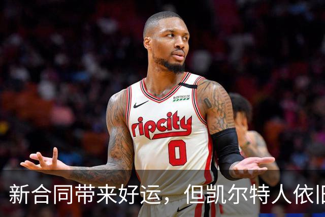 新合同带来好运，但凯尔特人依旧“翻车”！